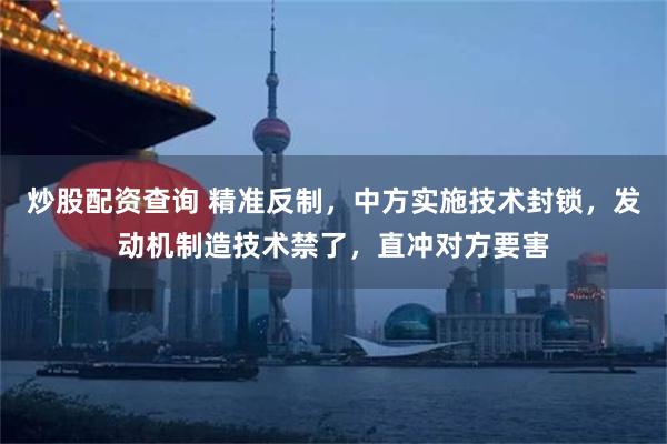 炒股配资查询 精准反制，中方实施技术封锁，发动机制造技术禁了，直冲对方要害