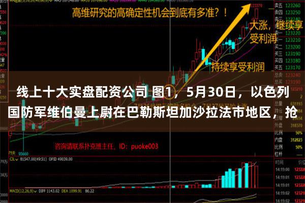 线上十大实盘配资公司 图1，5月30日，以色列国防军维伯曼上尉在巴勒斯坦加沙拉法市地区，抢