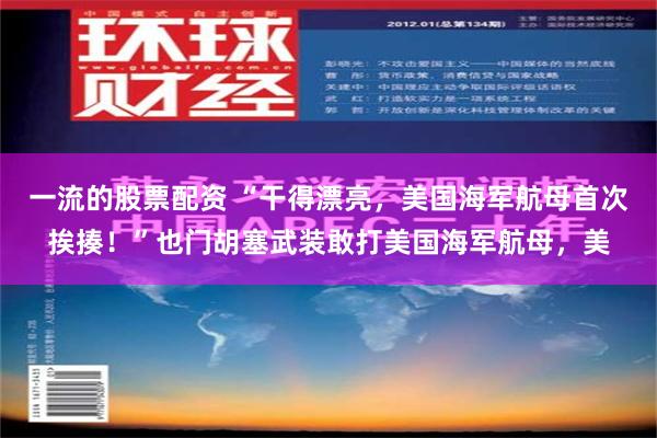 一流的股票配资 “干得漂亮，美国海军航母首次挨揍！”也门胡塞武装敢打美国海军航母，美