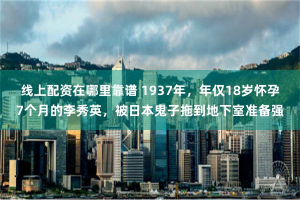 线上配资在哪里靠谱 1937年，年仅18岁怀孕7个月的李秀英，被日本鬼子拖到地下室准备强