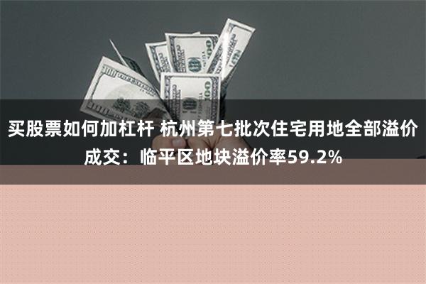 买股票如何加杠杆 杭州第七批次住宅用地全部溢价成交：临平区地块溢价率59.2%