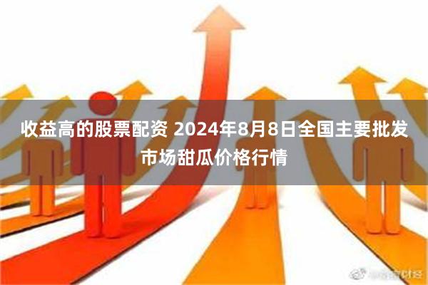 收益高的股票配资 2024年8月8日全国主要批发市场甜瓜价格行情