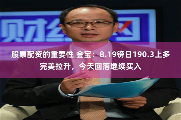 股票配资的重要性 金宝：8.19镑日190.3上多完美拉升，今天回落继续买入