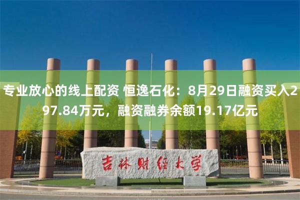 专业放心的线上配资 恒逸石化：8月29日融资买入297.84万元，融资融券余额19.17亿元