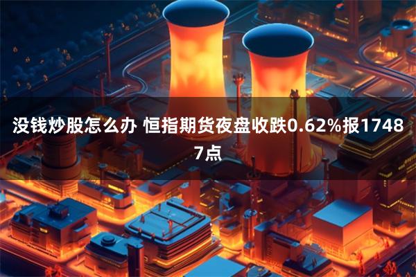 没钱炒股怎么办 恒指期货夜盘收跌0.62%报17487点