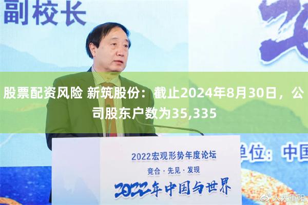 股票配资风险 新筑股份：截止2024年8月30日，公司股东户数为35,335