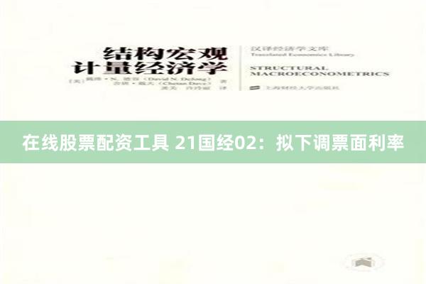 在线股票配资工具 21国经02：拟下调票面利率