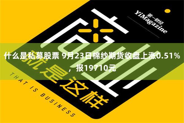 什么是私募股票 9月23日棉纱期货收盘上涨0.51%，报19710元