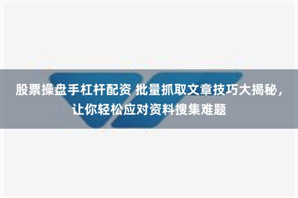 股票操盘手杠杆配资 批量抓取文章技巧大揭秘，让你轻松应对资料搜集难题