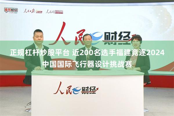 正规杠杆炒股平台 近200名选手福建竞逐2024中国国际飞行器设计挑战赛