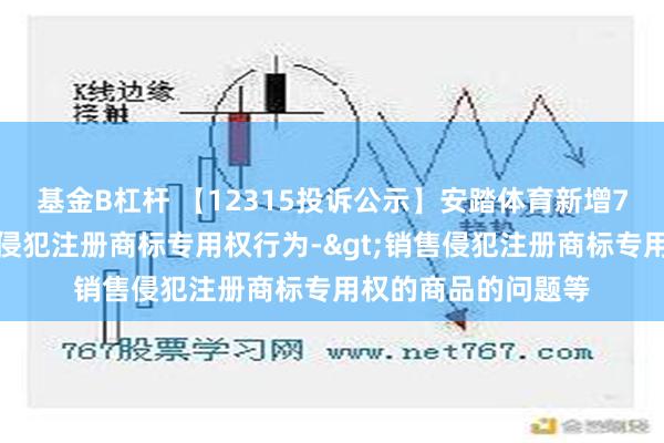 基金B杠杆 【12315投诉公示】安踏体育新增7件投诉公示，涉及侵犯注册商标专用权行为->销售侵犯注册商标专用权的商品的问题等