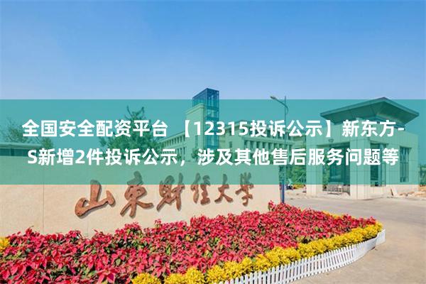 全国安全配资平台 【12315投诉公示】新东方-S新增2件投诉公示，涉及其他售后服务问题等