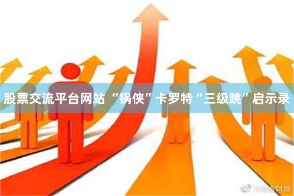 股票交流平台网站 “锅侠”卡罗特“三级跳”启示录