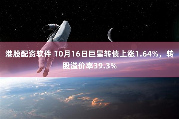 港股配资软件 10月16日巨星转债上涨1.64%，转股溢价率39.3%