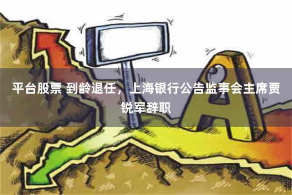 平台股票 到龄退任，上海银行公告监事会主席贾锐军辞职