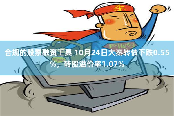 合规的股票融资工具 10月24日大秦转债下跌0.55%，转股溢价率1.07%