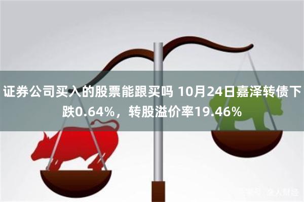 证券公司买入的股票能跟买吗 10月24日嘉泽转债下跌0.64%，转股溢价率19.46%