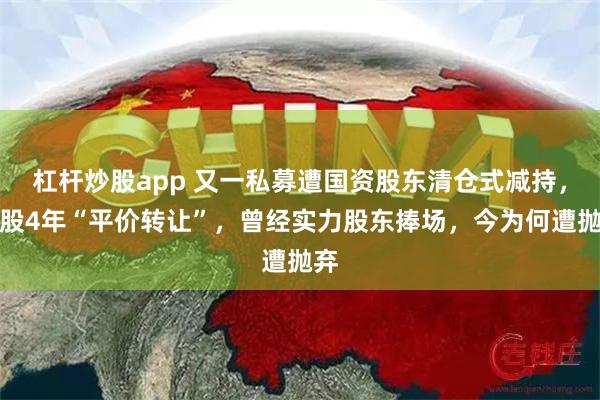 杠杆炒股app 又一私募遭国资股东清仓式减持，入股4年“平价转让”，曾经实力股东捧场，今为何遭抛弃