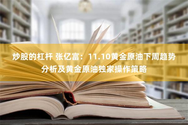 炒股的杠杆 张亿富：11.10黄金原油下周趋势分析及黄金原油独家操作策略