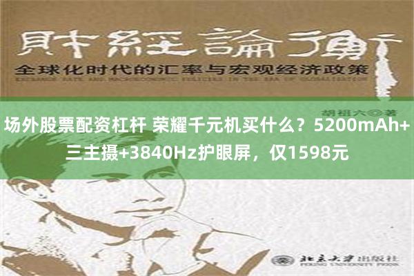 场外股票配资杠杆 荣耀千元机买什么？5200mAh+三主摄+3840Hz护眼屏，仅1598元