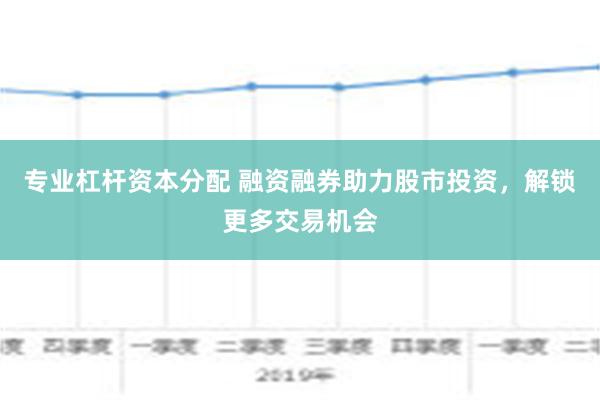 专业杠杆资本分配 融资融券助力股市投资，解锁更多交易机会