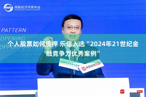 个人股票如何质押 乐信入选“2024年21世纪金融竞争力优秀案例”