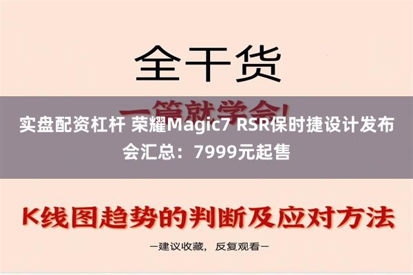 实盘配资杠杆 荣耀Magic7 RSR保时捷设计发布会汇总：7999元起售