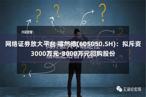 网络证劵放大平台 福然德(605050.SH)：拟斥资3000万元-8000万元回购股份