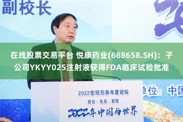 在线股票交易平台 悦康药业(688658.SH)：子公司YKYY025注射液获得FDA临床试验批准