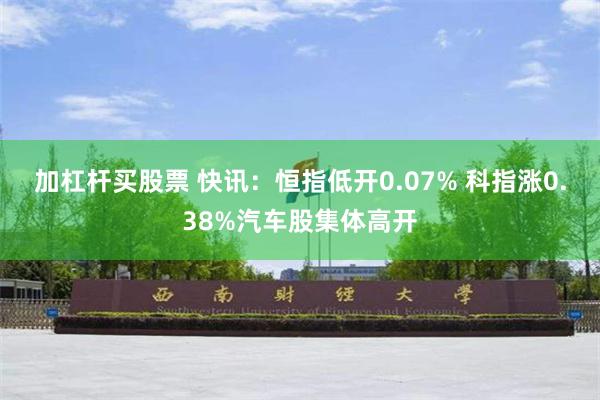 加杠杆买股票 快讯：恒指低开0.07% 科指涨0.38%汽车股集体高开