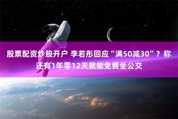 股票配资炒股开户 李若彤回应“满50减30”？称还有1年零12天就能免费坐公交