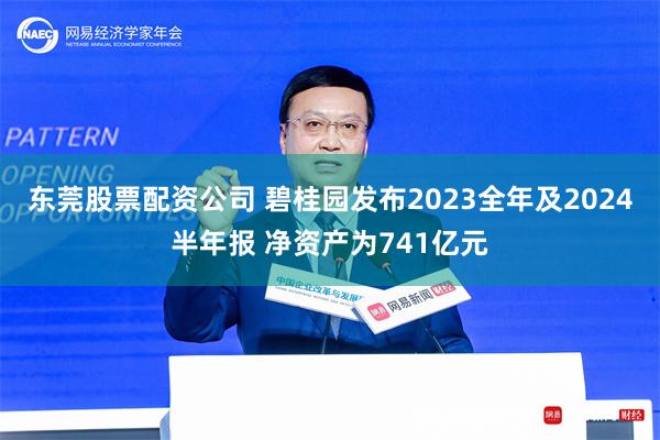 东莞股票配资公司 碧桂园发布2023全年及2024半年报 净资产为741亿元