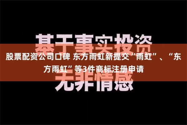 股票配资公司口碑 东方雨虹新提交“雨虹”、“东方雨虹”等3件商标注册申请