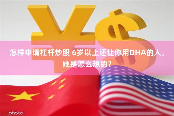 怎样申请杠杆炒股 6岁以上还让你用DHA的人，她是怎么想的？