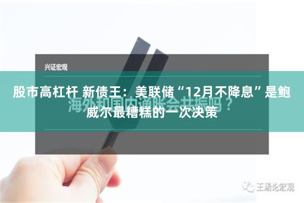 股市高杠杆 新债王：美联储“12月不降息”是鲍威尔最糟糕的一次决策