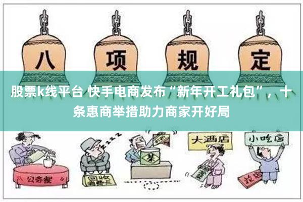 股票k线平台 快手电商发布“新年开工礼包”，十条惠商举措助力商家开好局