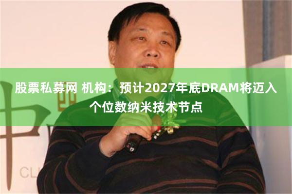 股票私募网 机构：预计2027年底DRAM将迈入个位数纳米技术节点