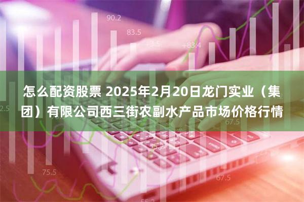 怎么配资股票 2025年2月20日龙门实业（集团）有限公司西三街农副水产品市场价格行情