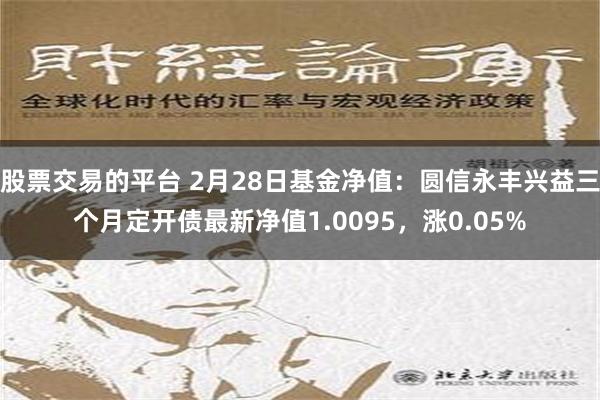 股票交易的平台 2月28日基金净值：圆信永丰兴益三个月定开债最新净值1.0095，涨0.05%